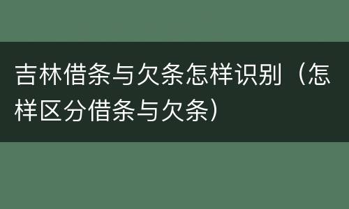 吉林借条与欠条怎样识别（怎样区分借条与欠条）