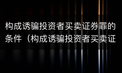 构成诱骗投资者买卖证券罪的条件（构成诱骗投资者买卖证券期货合约罪的主体包括）