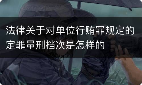 法律关于对单位行贿罪规定的定罪量刑档次是怎样的