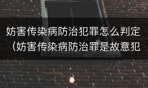 妨害传染病防治犯罪怎么判定（妨害传染病防治罪是故意犯罪吗）