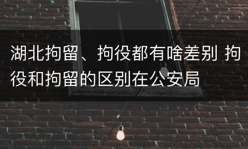 湖北拘留、拘役都有啥差别 拘役和拘留的区别在公安局