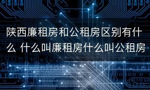陕西廉租房和公租房区别有什么 什么叫廉租房什么叫公租房