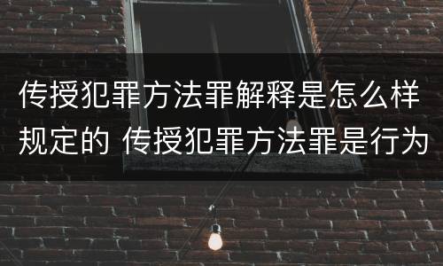 传授犯罪方法罪解释是怎么样规定的 传授犯罪方法罪是行为犯吗
