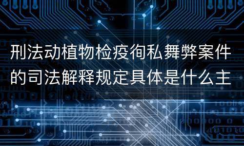 刑法动植物检疫徇私舞弊案件的司法解释规定具体是什么主要内容