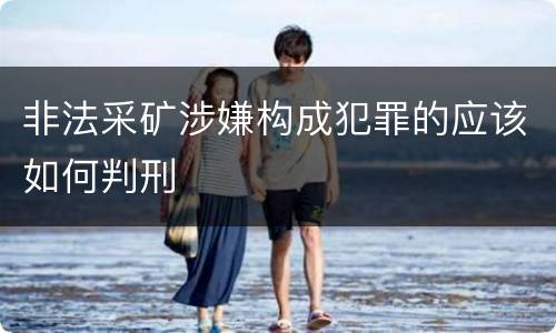 非法采矿涉嫌构成犯罪的应该如何判刑