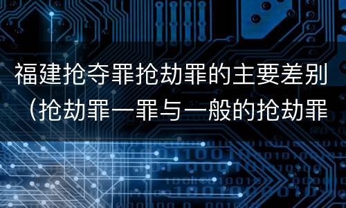 福建抢夺罪抢劫罪的主要差别（抢劫罪一罪与一般的抢劫罪区别）