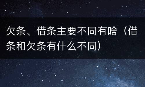 欠条、借条主要不同有啥（借条和欠条有什么不同）