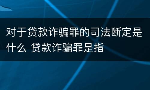 对于贷款诈骗罪的司法断定是什么 贷款诈骗罪是指