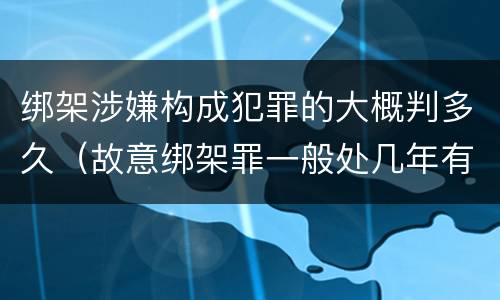 绑架涉嫌构成犯罪的大概判多久（故意绑架罪一般处几年有期徒刑）