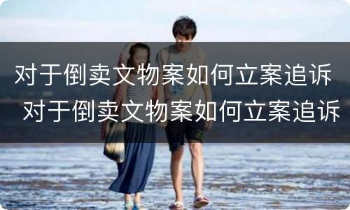 对于倒卖文物案如何立案追诉 对于倒卖文物案如何立案追诉呢