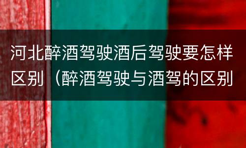 河北醉酒驾驶酒后驾驶要怎样区别（醉酒驾驶与酒驾的区别）