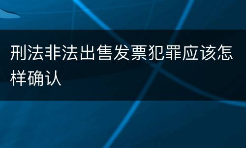 刑法非法出售发票犯罪应该怎样确认