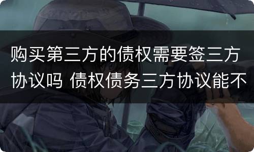购买第三方的债权需要签三方协议吗 债权债务三方协议能不能随便签