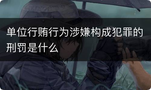 单位行贿行为涉嫌构成犯罪的刑罚是什么