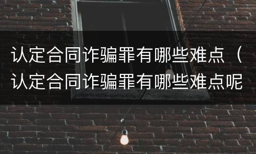认定合同诈骗罪有哪些难点（认定合同诈骗罪有哪些难点呢）