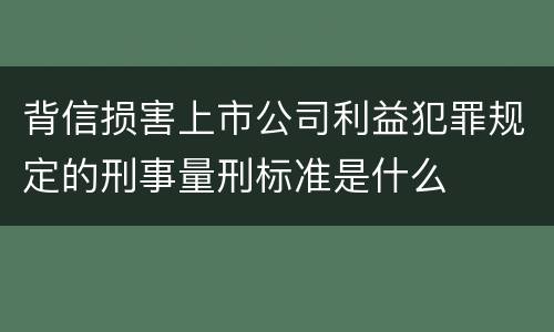 背信损害上市公司利益犯罪规定的刑事量刑标准是什么