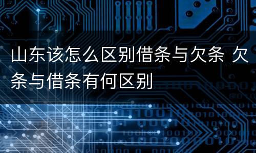 山东该怎么区别借条与欠条 欠条与借条有何区别