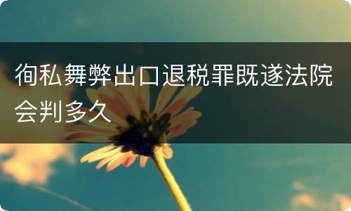 徇私舞弊出口退税罪既遂法院会判多久