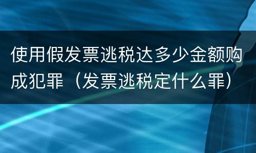 使用假发票逃税达多少金额购成犯罪（发票逃税定什么罪）