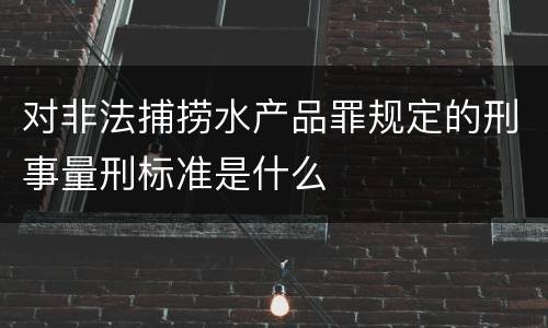 对非法捕捞水产品罪规定的刑事量刑标准是什么
