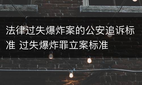法律过失爆炸案的公安追诉标准 过失爆炸罪立案标准