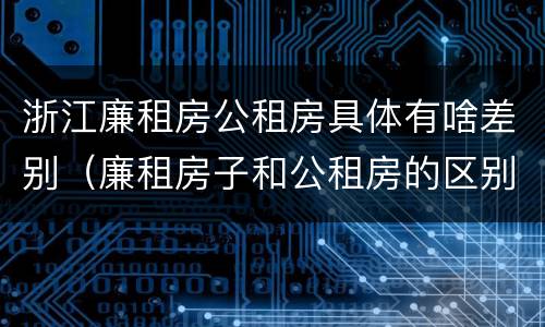 浙江廉租房公租房具体有啥差别（廉租房子和公租房的区别）