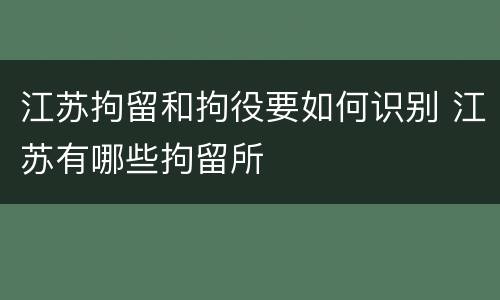 江苏拘留和拘役要如何识别 江苏有哪些拘留所