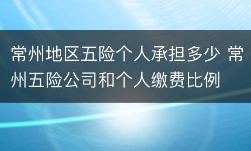 常州地区五险个人承担多少 常州五险公司和个人缴费比例
