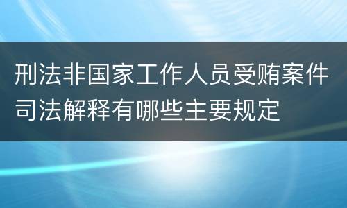 刑法非国家工作人员受贿案件司法解释有哪些主要规定