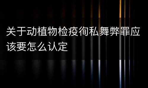 关于动植物检疫徇私舞弊罪应该要怎么认定