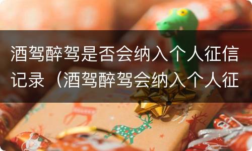 酒驾醉驾是否会纳入个人征信记录（酒驾醉驾会纳入个人征信记录吗）