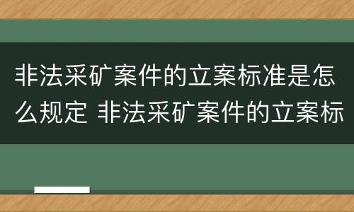 非法采矿案件的立案标准是怎么规定 非法采矿案件的立案标准是怎么规定的