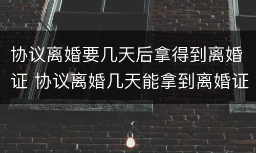 协议离婚要几天后拿得到离婚证 协议离婚几天能拿到离婚证
