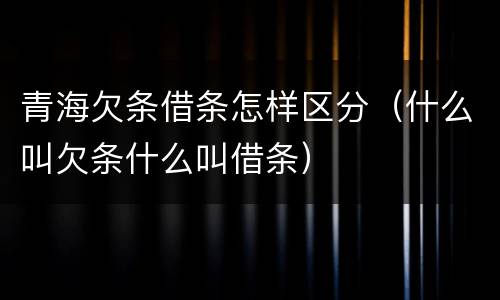青海欠条借条怎样区分（什么叫欠条什么叫借条）