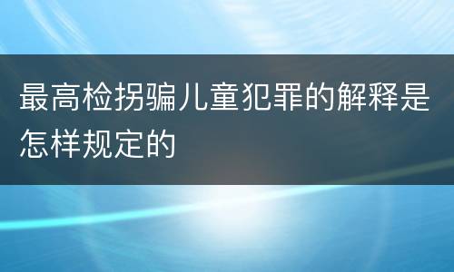 最高检拐骗儿童犯罪的解释是怎样规定的
