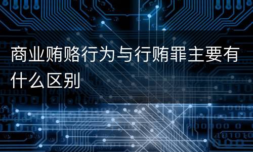 商业贿赂行为与行贿罪主要有什么区别