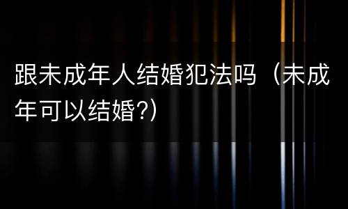跟未成年人结婚犯法吗（未成年可以结婚?）