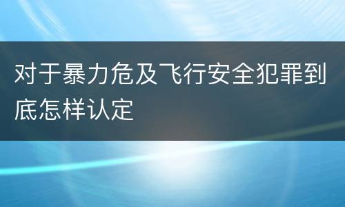 对于暴力危及飞行安全犯罪到底怎样认定