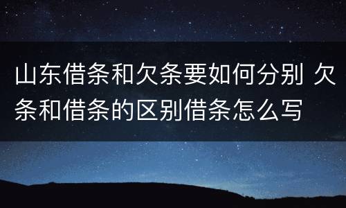 山东借条和欠条要如何分别 欠条和借条的区别借条怎么写