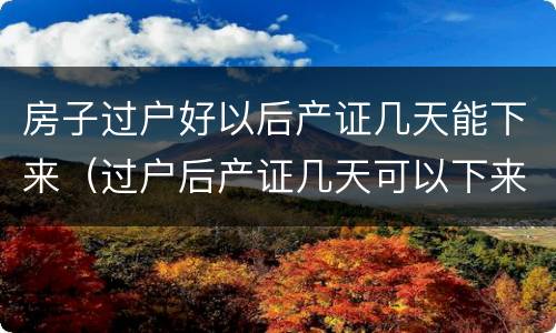 房子过户好以后产证几天能下来（过户后产证几天可以下来）