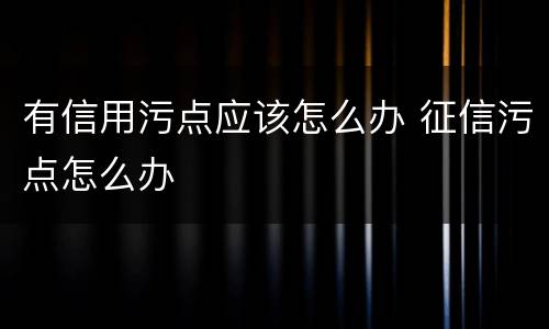 有信用污点应该怎么办 征信污点怎么办