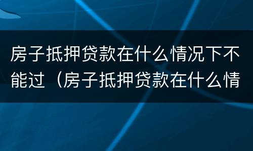 房子抵押贷款在什么情况下不能过（房子抵押贷款在什么情况下不能过户给别人）