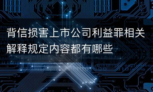 背信损害上市公司利益罪相关解释规定内容都有哪些