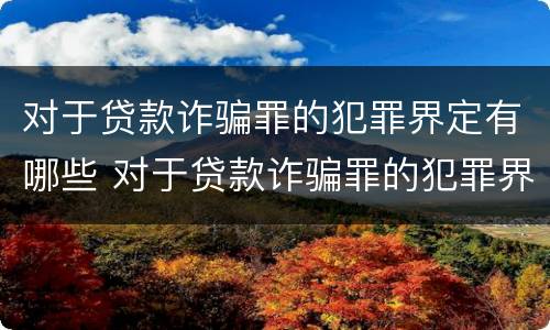 对于贷款诈骗罪的犯罪界定有哪些 对于贷款诈骗罪的犯罪界定有哪些规定