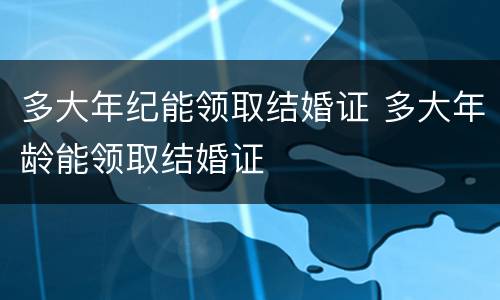 多大年纪能领取结婚证 多大年龄能领取结婚证