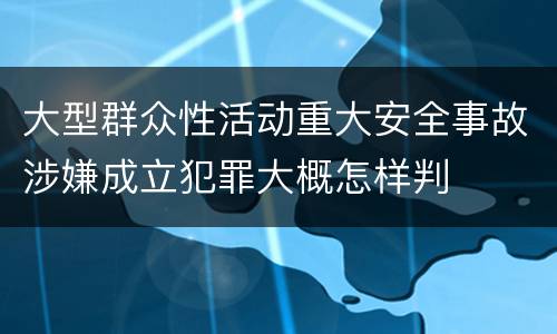 大型群众性活动重大安全事故涉嫌成立犯罪大概怎样判