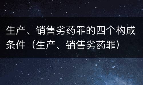 生产、销售劣药罪的四个构成条件（生产、销售劣药罪）