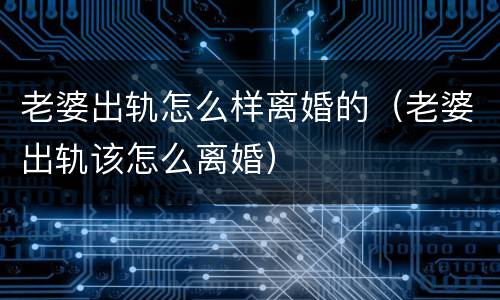 老婆出轨怎么样离婚的（老婆出轨该怎么离婚）