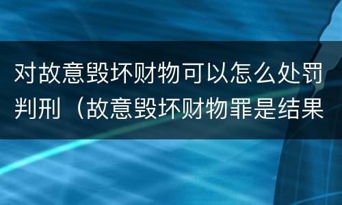 对故意毁坏财物可以怎么处罚判刑（故意毁坏财物罪是结果犯吗）