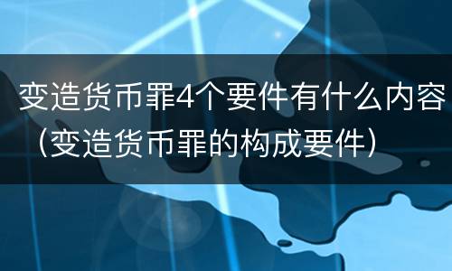 变造货币罪4个要件有什么内容（变造货币罪的构成要件）